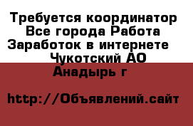 Требуется координатор - Все города Работа » Заработок в интернете   . Чукотский АО,Анадырь г.